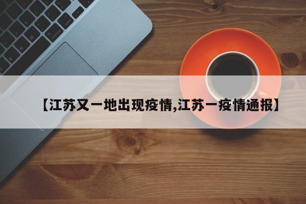 【江苏又一地出现疫情,江苏一疫情通报】