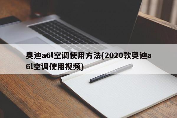 奥迪a6l空调使用方法(2020款奥迪a6l空调使用视频)