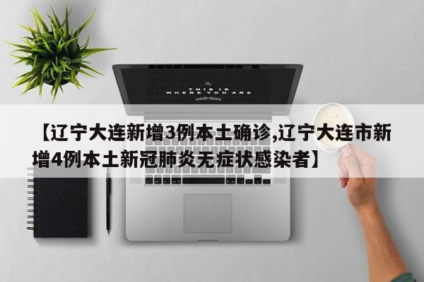 【辽宁大连新增3例本土确诊,辽宁大连市新增4例本土新冠肺炎无症状感染者】