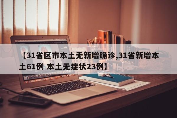 【31省区市本土无新增确诊,31省新增本土61例 本土无症状23例】