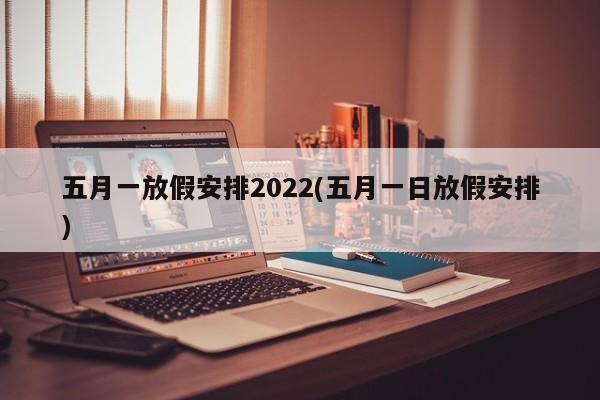 五月一放假安排2022(五月一日放假安排)