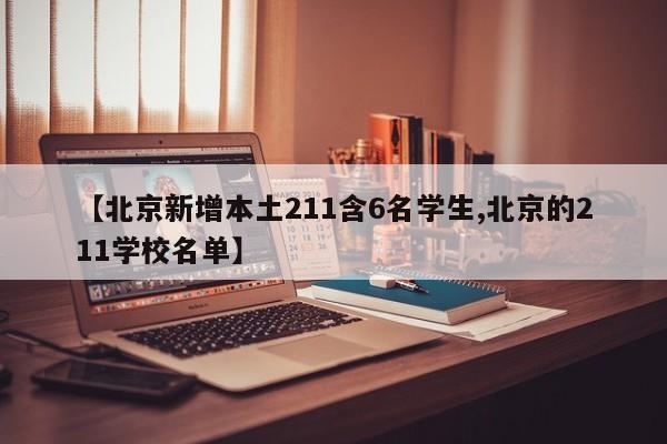 【北京新增本土211含6名学生,北京的211学校名单】