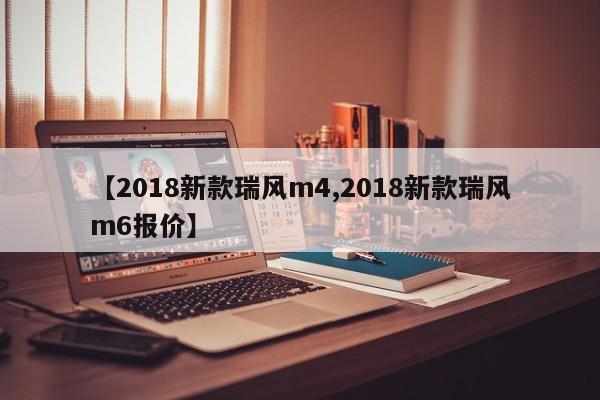 【2018新款瑞风m4,2018新款瑞风m6报价】