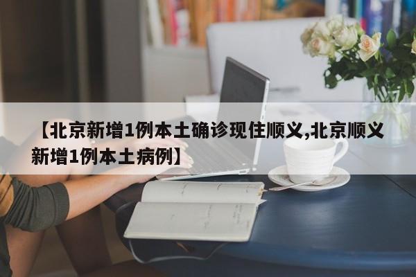 【北京新增1例本土确诊现住顺义,北京顺义新增1例本土病例】
