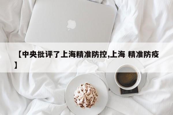 【中央批评了上海精准防控,上海 精准防疫】