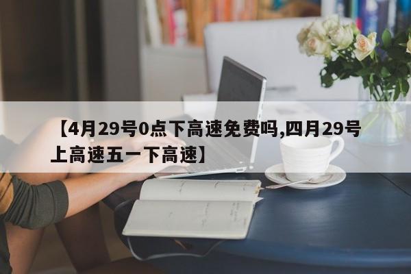 【4月29号0点下高速免费吗,四月29号上高速五一下高速】