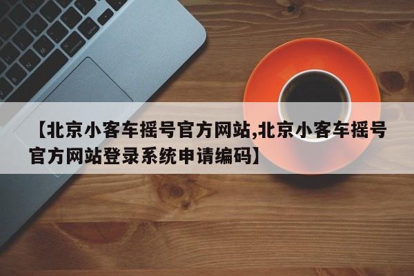 【北京小客车摇号官方网站,北京小客车摇号官方网站登录系统申请编码】