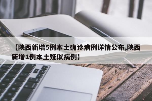 【陕西新增5例本土确诊病例详情公布,陕西新增1例本土疑似病例】