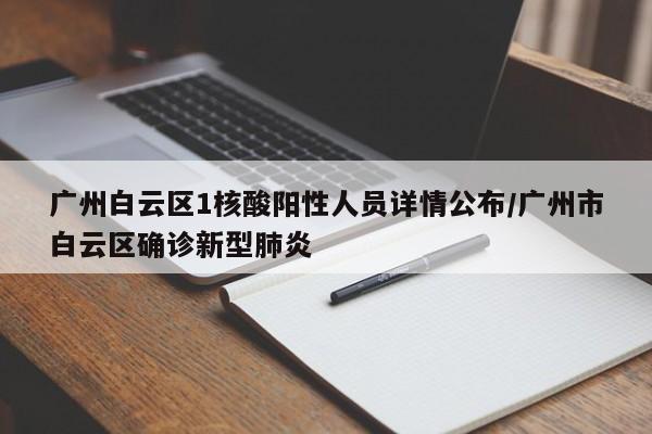 广州白云区1核酸阳性人员详情公布/广州市白云区确诊新型肺炎