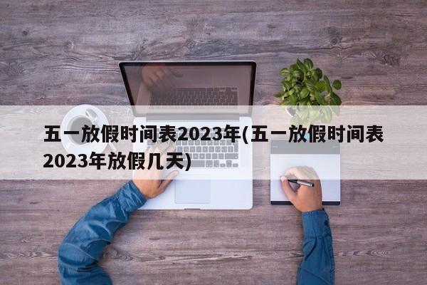 五一放假时间表2023年(五一放假时间表2023年放假几天)