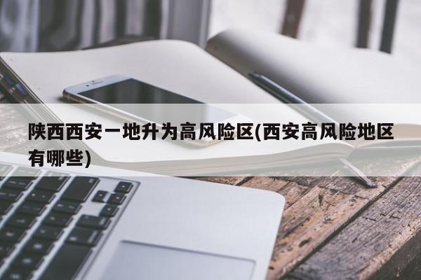 陕西西安一地升为高风险区(西安高风险地区有哪些)