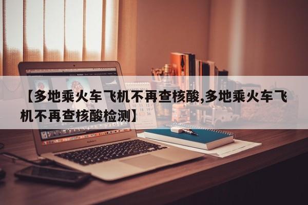 【多地乘火车飞机不再查核酸,多地乘火车飞机不再查核酸检测】