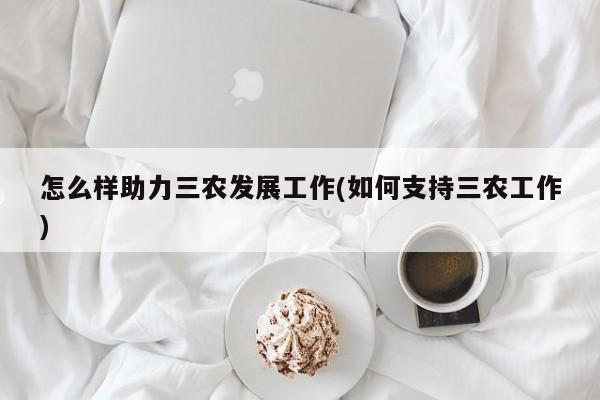 怎么样助力三农发展工作(如何支持三农工作)