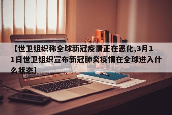 【世卫组织称全球新冠疫情正在恶化,3月11日世卫组织宣布新冠肺炎疫情在全球进入什么状态】