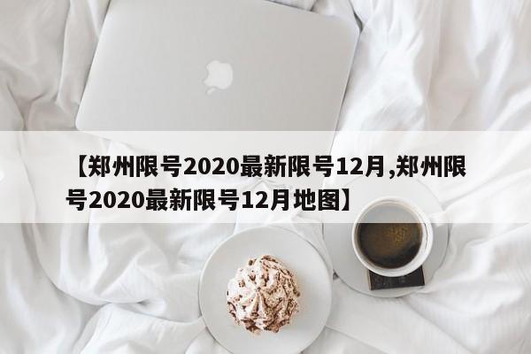 【郑州限号2020最新限号12月,郑州限号2020最新限号12月地图】