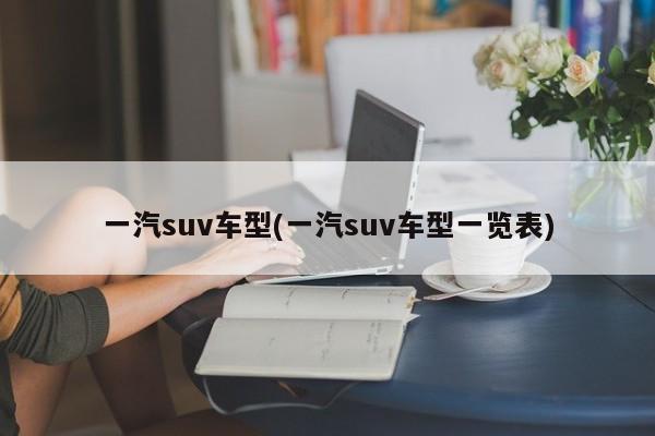 一汽suv车型(一汽suv车型一览表)