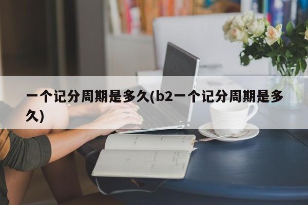 一个记分周期是多久(b2一个记分周期是多久)