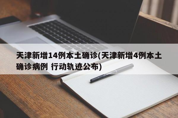 天津新增14例本土确诊(天津新增4例本土确诊病例 行动轨迹公布)
