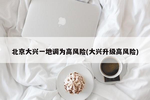 北京大兴一地调为高风险(大兴升级高风险)