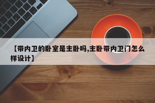 【带内卫的卧室是主卧吗,主卧带内卫门怎么样设计】