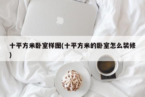 十平方米卧室样图(十平方米的卧室怎么装修)