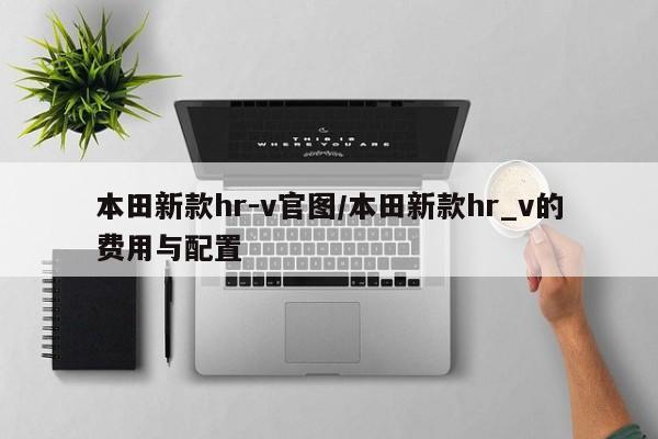 本田新款hr-v官图/本田新款hr_v的费用与配置