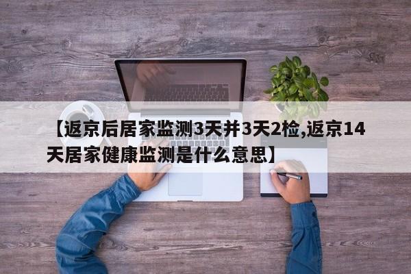 【返京后居家监测3天并3天2检,返京14天居家健康监测是什么意思】