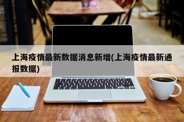 上海疫情最新数据消息新增(上海疫情最新通报数据)