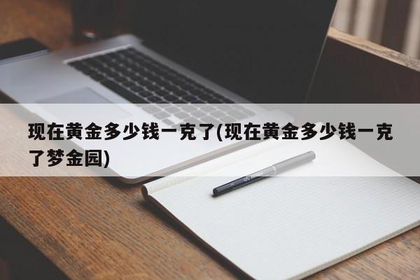 现在黄金多少钱一克了(现在黄金多少钱一克了梦金园)