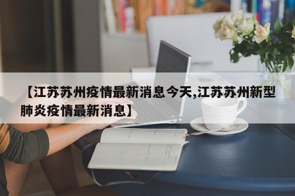 【江苏苏州疫情最新消息今天,江苏苏州新型肺炎疫情最新消息】