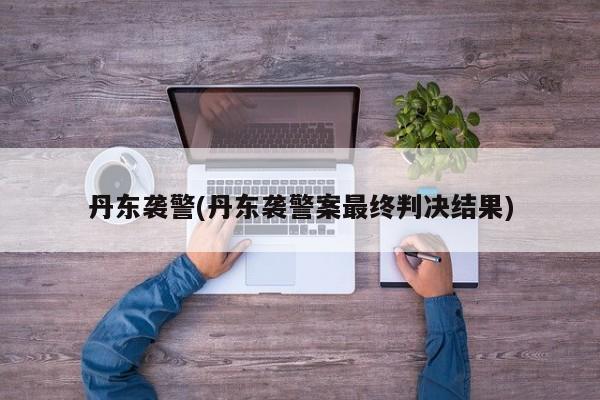 丹东袭警(丹东袭警案最终判决结果)