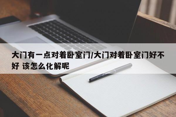 大门有一点对着卧室门/大门对着卧室门好不好 该怎么化解呢
