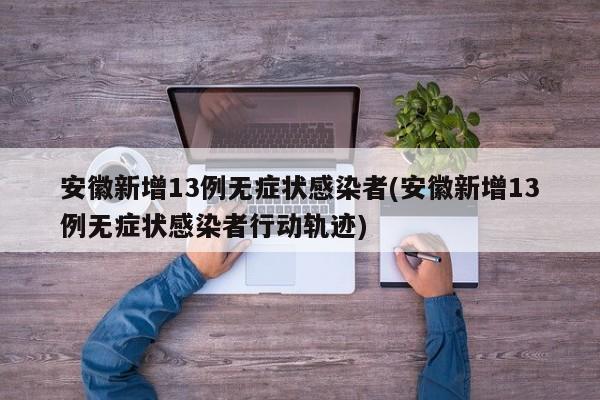 安徽新增13例无症状感染者(安徽新增13例无症状感染者行动轨迹)