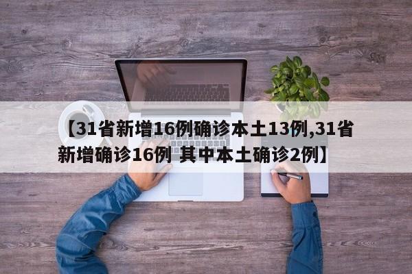 【31省新增16例确诊本土13例,31省新增确诊16例 其中本土确诊2例】