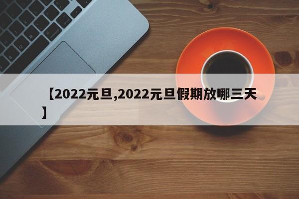【2022元旦,2022元旦假期放哪三天】