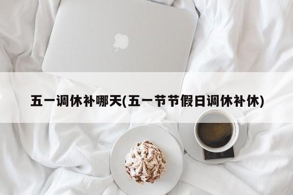 五一调休补哪天(五一节节假日调休补休)