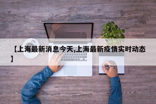 【上海最新消息今天,上海最新疫情实时动态】