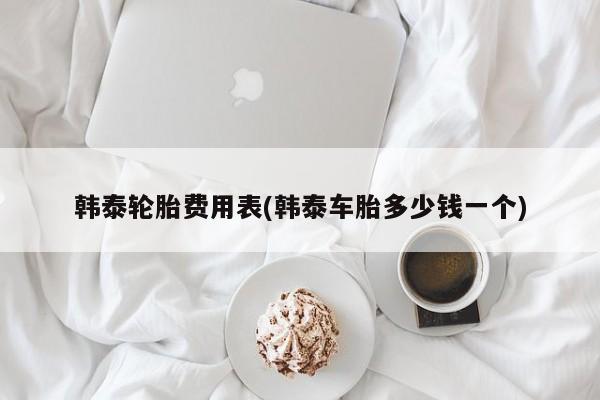 韩泰轮胎费用表(韩泰车胎多少钱一个)
