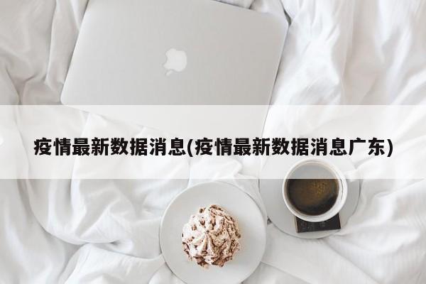 疫情最新数据消息(疫情最新数据消息广东)