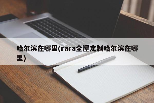 哈尔滨在哪里(rara全屋定制哈尔滨在哪里)