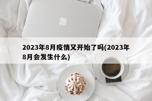 2023年8月疫情又开始了吗(2023年8月会发生什么)