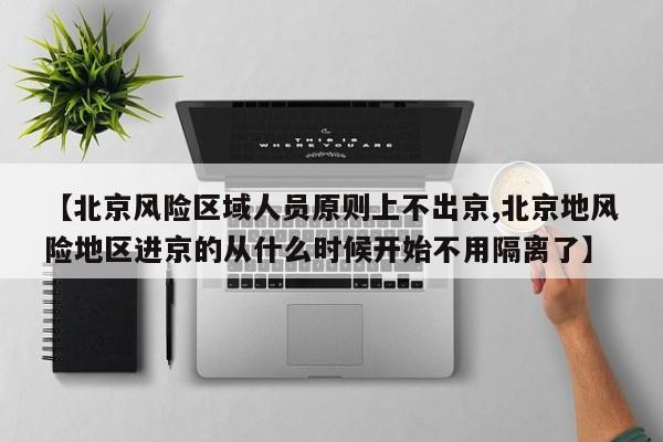 【北京风险区域人员原则上不出京,北京地风险地区进京的从什么时候开始不用隔离了】