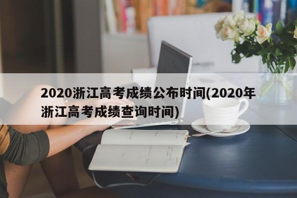 2020浙江高考成绩公布时间(2020年浙江高考成绩查询时间)