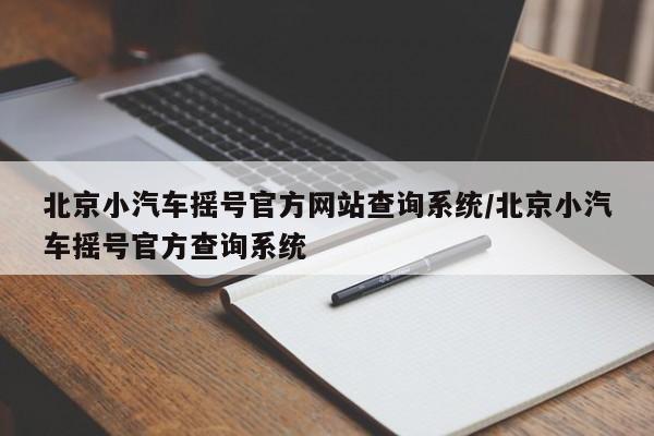 北京小汽车摇号官方网站查询系统/北京小汽车摇号官方查询系统