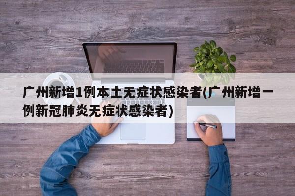 广州新增1例本土无症状感染者(广州新增一例新冠肺炎无症状感染者)