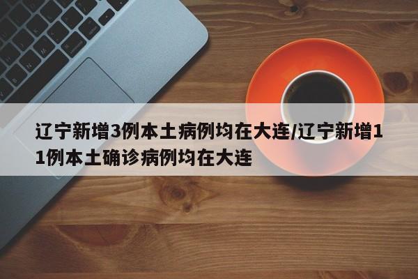 辽宁新增3例本土病例均在大连/辽宁新增11例本土确诊病例均在大连
