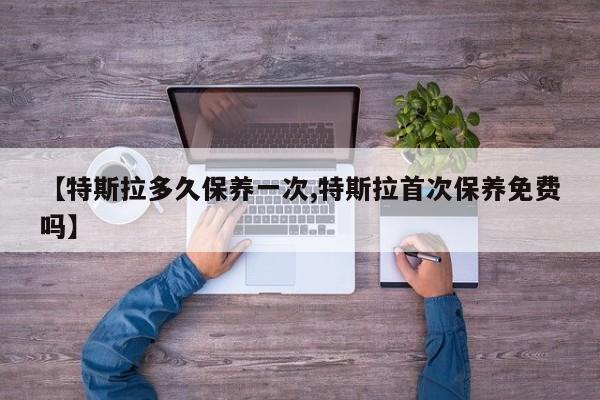 【特斯拉多久保养一次,特斯拉首次保养免费吗】