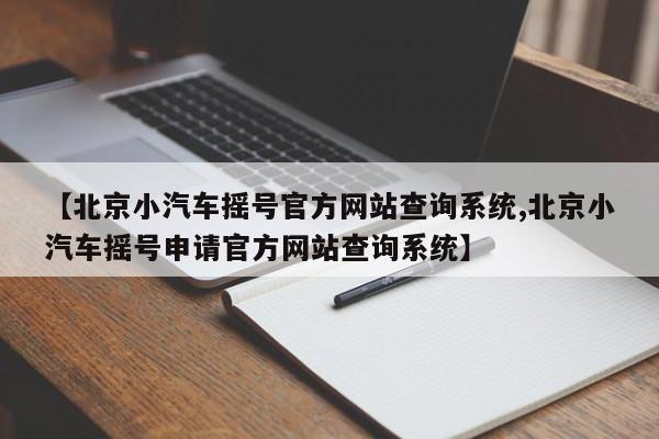 【北京小汽车摇号官方网站查询系统,北京小汽车摇号申请官方网站查询系统】