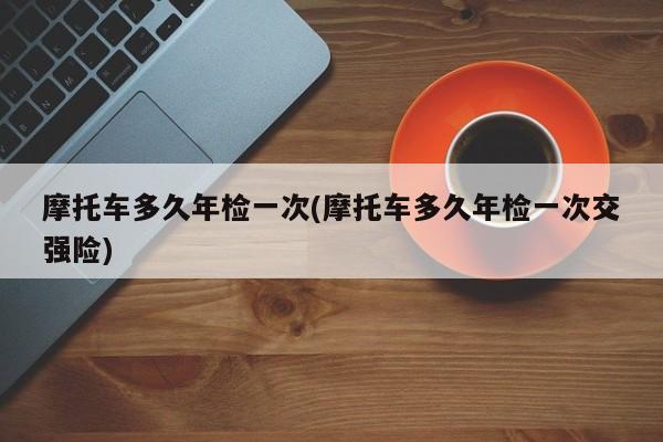 摩托车多久年检一次(摩托车多久年检一次交强险)