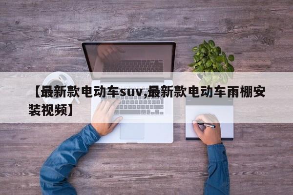 【最新款电动车suv,最新款电动车雨棚安装视频】